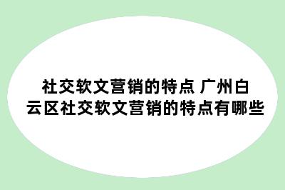 社交软文营销的特点 广州白云区社交软文营销的特点有哪些